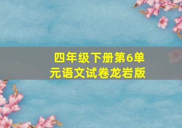 四年级下册第6单元语文试卷龙岩版