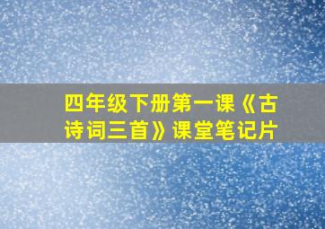 四年级下册第一课《古诗词三首》课堂笔记片