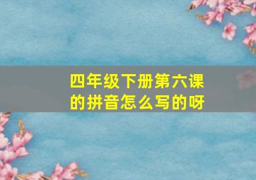 四年级下册第六课的拼音怎么写的呀