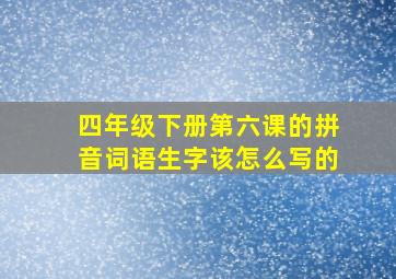 四年级下册第六课的拼音词语生字该怎么写的