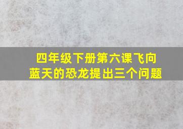 四年级下册第六课飞向蓝天的恐龙提出三个问题