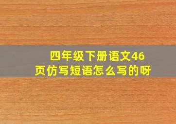 四年级下册语文46页仿写短语怎么写的呀