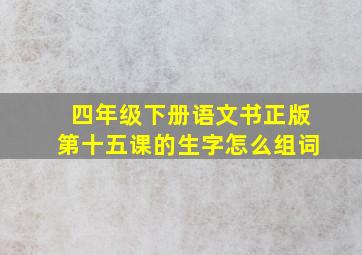 四年级下册语文书正版第十五课的生字怎么组词