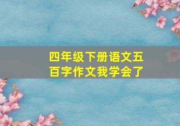 四年级下册语文五百字作文我学会了