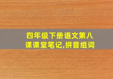 四年级下册语文第八课课堂笔记,拼音组词