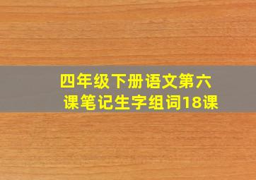 四年级下册语文第六课笔记生字组词18课