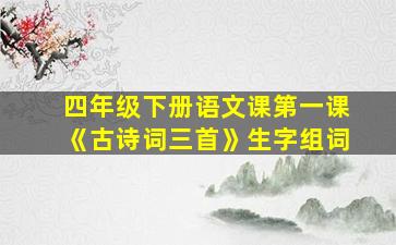 四年级下册语文课第一课《古诗词三首》生字组词