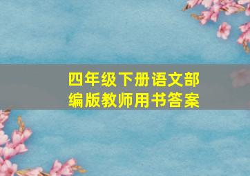 四年级下册语文部编版教师用书答案