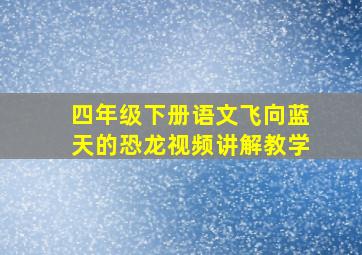 四年级下册语文飞向蓝天的恐龙视频讲解教学