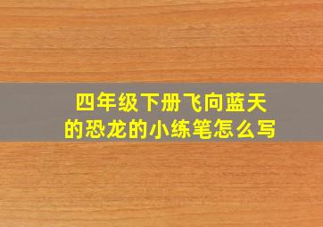 四年级下册飞向蓝天的恐龙的小练笔怎么写