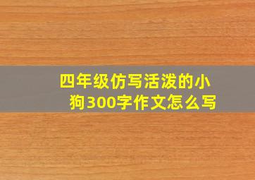 四年级仿写活泼的小狗300字作文怎么写