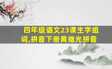 四年级语文23课生字组词,拼音下册黄继光拼音