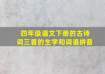 四年级语文下册的古诗词三首的生字和词语拼音