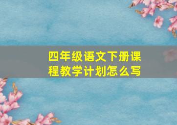 四年级语文下册课程教学计划怎么写