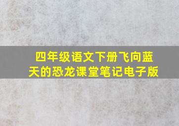 四年级语文下册飞向蓝天的恐龙课堂笔记电子版