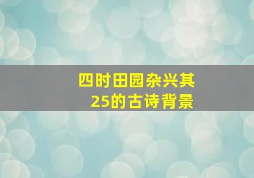 四时田园杂兴其25的古诗背景