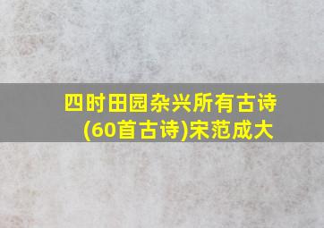 四时田园杂兴所有古诗(60首古诗)宋范成大