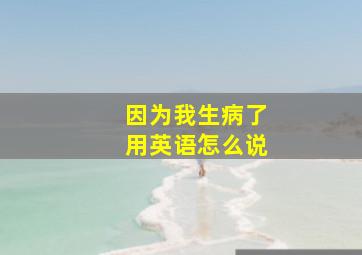 因为我生病了用英语怎么说