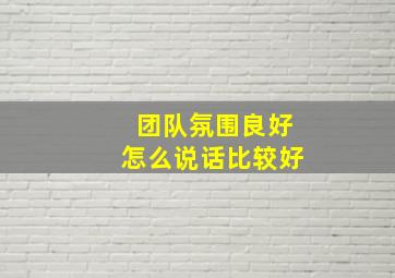 团队氛围良好怎么说话比较好