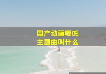 国产动画哪吒主题曲叫什么