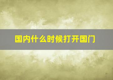 国内什么时候打开国门