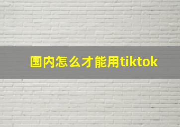 国内怎么才能用tiktok