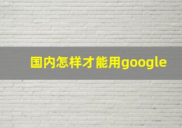 国内怎样才能用google