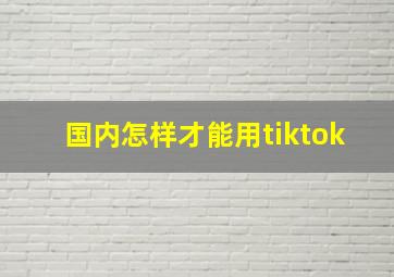 国内怎样才能用tiktok