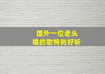 国外一位老头唱的歌特别好听