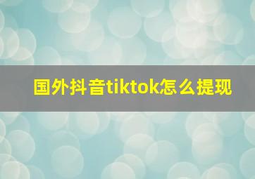 国外抖音tiktok怎么提现