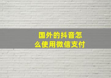 国外的抖音怎么使用微信支付