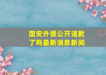 国安外援公开道歉了吗最新消息新闻