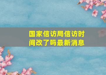 国家信访局信访时间改了吗最新消息