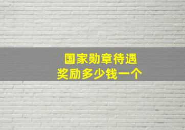 国家勋章待遇奖励多少钱一个