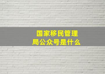 国家移民管理局公众号是什么