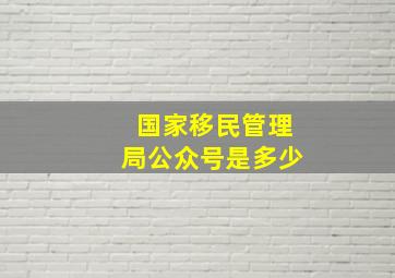 国家移民管理局公众号是多少