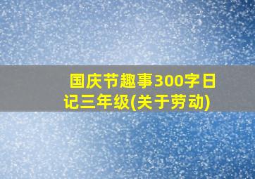 国庆节趣事300字日记三年级(关于劳动)