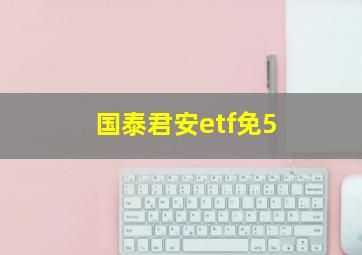 国泰君安etf免5