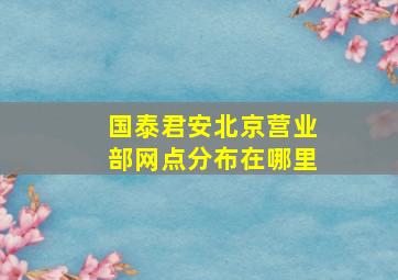 国泰君安北京营业部网点分布在哪里