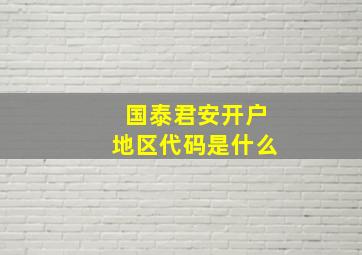 国泰君安开户地区代码是什么