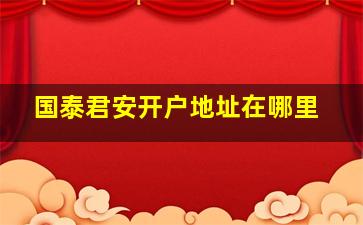 国泰君安开户地址在哪里