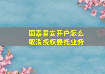 国泰君安开户怎么取消授权委托业务