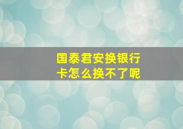 国泰君安换银行卡怎么换不了呢