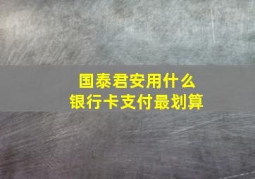 国泰君安用什么银行卡支付最划算