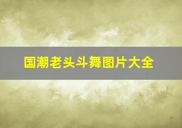 国潮老头斗舞图片大全