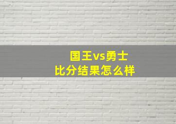 国王vs勇士比分结果怎么样