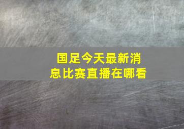 国足今天最新消息比赛直播在哪看