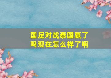 国足对战泰国赢了吗现在怎么样了啊