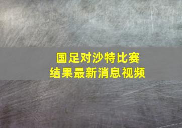 国足对沙特比赛结果最新消息视频