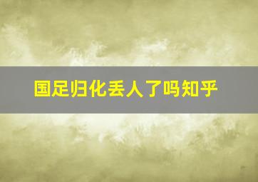 国足归化丢人了吗知乎